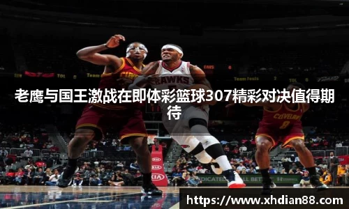 老鹰与国王激战在即体彩篮球307精彩对决值得期待