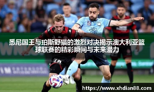 悉尼国王与珀斯野猫的激烈对决揭示澳大利亚篮球联赛的精彩瞬间与未来潜力