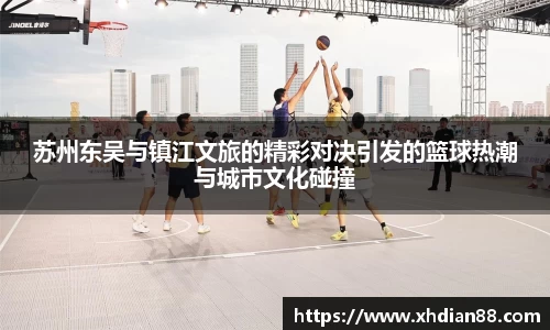 苏州东吴与镇江文旅的精彩对决引发的篮球热潮与城市文化碰撞