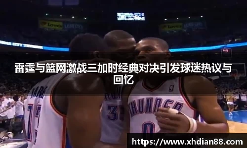 雷霆与篮网激战三加时经典对决引发球迷热议与回忆